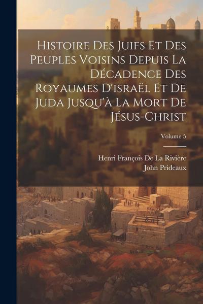 Histoire Des Juifs Et Des Peuples Voisins Depuis La Décadence Des Royaumes D’israël Et De Juda Jusqu’à La Mort De Jésus-Christ; Volume 5