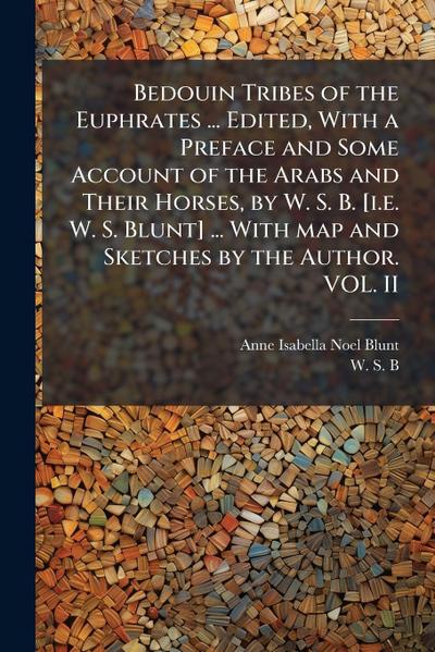 Bedouin Tribes of the Euphrates ... Edited, With a Preface and Some Account of the Arabs and Their Horses, by W. S. B. [i.e. W. S. Blunt] ... With map and Sketches by the Author. VOL. II
