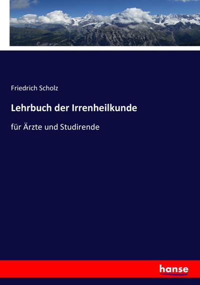 Lehrbuch der Irrenheilkunde: für Ärzte und Studirende Friedrich Scholz Author