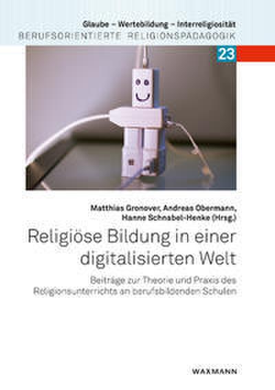 Religiöse Bildung in einer digitalisierten Welt: Beiträge zur Theorie und Praxis des Religionsunterrichts an berufsbildenden Schulen (Glaube – ... Berufsorientierte Religionspädagogik)