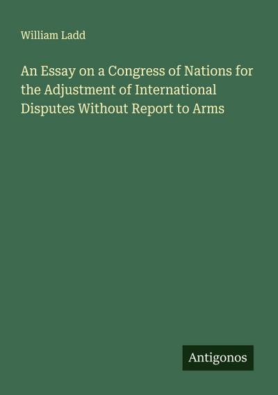An Essay on a Congress of Nations for the Adjustment of International Disputes Without Report to Arms