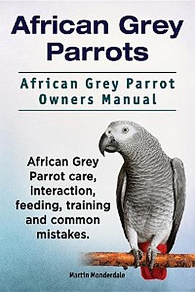 African Grey Parrots. African Grey Parrot Owners Manual. African Grey Parrot care, interaction, feeding, training and common mistakes.