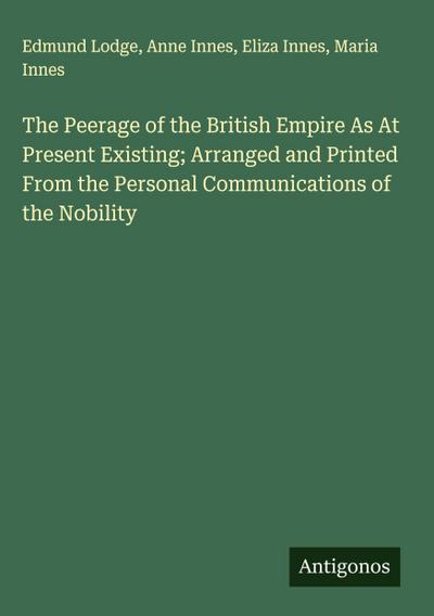 The Peerage of the British Empire As At Present Existing; Arranged and Printed From the Personal Communications of the Nobility