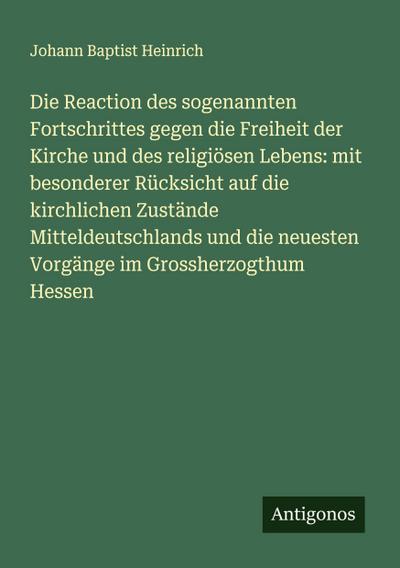 Die Reaction des sogenannten Fortschrittes gegen die Freiheit der Kirche und des religiösen Lebens: mit besonderer Rücksicht auf die kirchlichen Zustände Mitteldeutschlands und die neuesten Vorgänge im Grossherzogthum Hessen