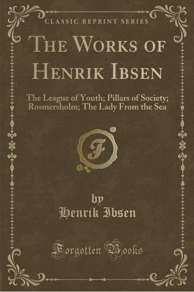 The Works of Henrik Ibsen: The League of Youth Pillars of Society Rosmersholm The Lady from the Sea (Classic Reprint) - Henrik Ibsen
