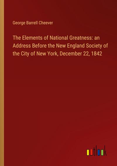 The Elements of National Greatness: an Address Before the New England Society of the City of New York, December 22, 1842