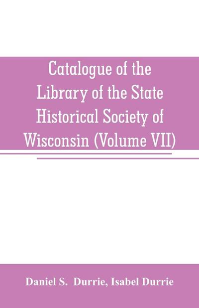 Catalogue of the Library of the State Historical Society of Wisconsin (Volume VII)