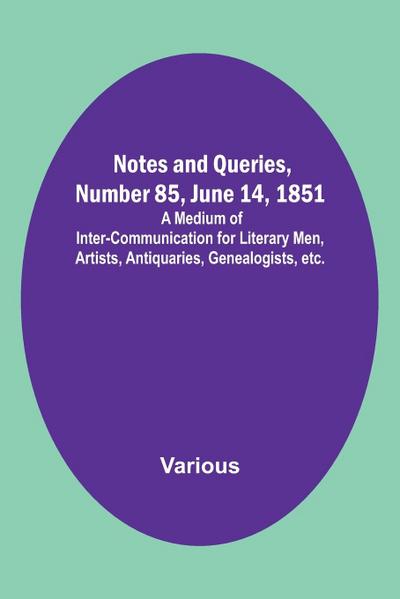Notes and Queries, Number 85, June 14, 1851 ; A Medium of Inter-communication for Literary Men, Artists, Antiquaries, Genealogists, etc.
