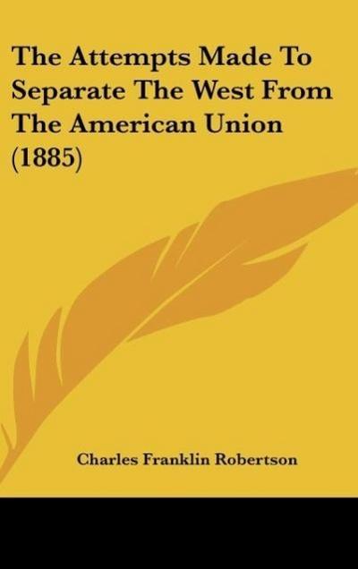 The Attempts Made To Separate The West From The American Union (1885) - Charles Franklin Robertson