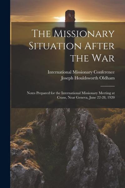 The Missionary Situation After the War: Notes Prepared for the International Missionary Meeting at Crans, Near Geneva, June 22-28, 1920