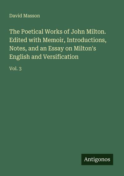 The Poetical Works of John Milton. Edited with Memoir, Introductions, Notes, and an Essay on Milton’s English and Versification