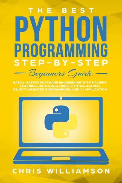 The Best Python Programming Step-By-Step Beginners Guide Easily Master Software engineering with Machine Learning, Data Structures, Syntax, Django Object-Oriented Programming, and AI application