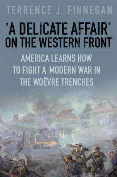 A Delicate Affair on the Western Front: America Learns How to Fight a Modern War in the Woëvre Trenches
