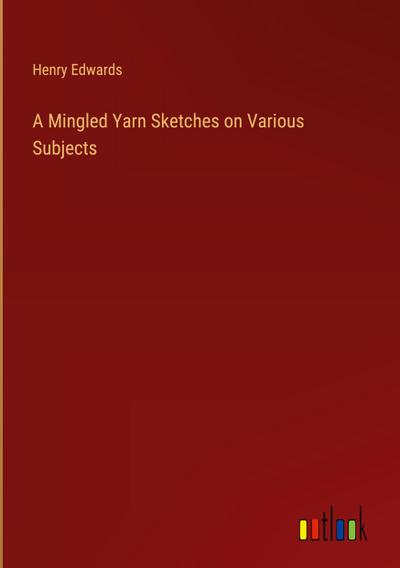 A Mingled Yarn Sketches on Various Subjects