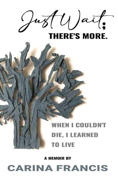 Just Wait; There’s More. When I couldn’t die, I learned to live