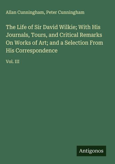 The Life of Sir David Wilkie; With His Journals, Tours, and Critical Remarks On Works of Art; and a Selection From His Correspondence