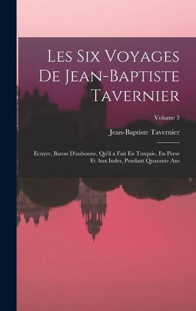 Les Six Voyages De Jean-Baptiste Tavernier: Ecuyer, Baron D’aubonne, Qu’il a Fait En Turquie, En Perse Et Aux Indes, Pendant Quarante Ans; Volume 3