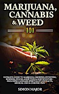 Marijuana, Cannabis & Weed 101: Ultimate Guide To Marijuana Growing, Investing, Business, Stocks, Addiction & Horticulture - Including Cannabis Spirituality, Extracts, Medical Uses & Chronic Pain