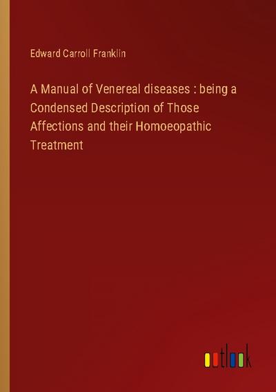 A Manual of Venereal diseases : being a Condensed Description of Those Affections and their Homoeopathic Treatment
