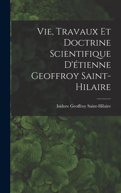 Vie, Travaux Et Doctrine Scientifique D’étienne Geoffroy Saint-Hilaire