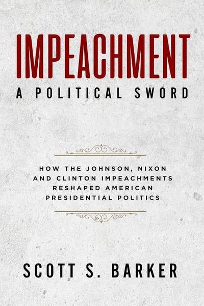 Impeachment - A Political Sword: How The Johnson, Nixon and Clinton Impeachments Reshaped Presidenial Politics