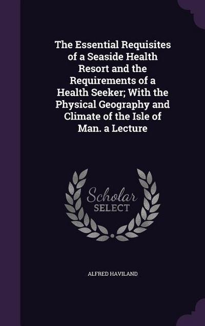 The Essential Requisites of a Seaside Health Resort and the Requirements of a Health Seeker; With the Physical Geography and Climate of the Isle of Ma