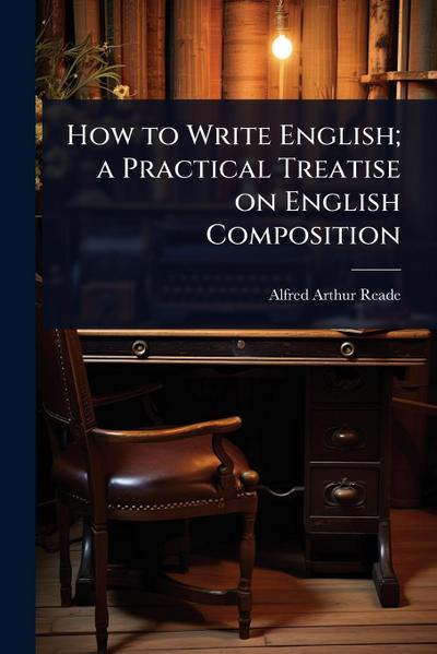 How to Write English; a Practical Treatise on English Composition