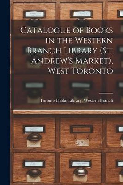 Catalogue of Books in the Western Branch Library (St. Andrew’s Market), West Toronto [microform]
