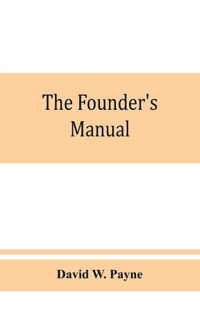 The founder’s manual; a presentation of modern foundry operations, for the use of foundrymen, foremen, students and others