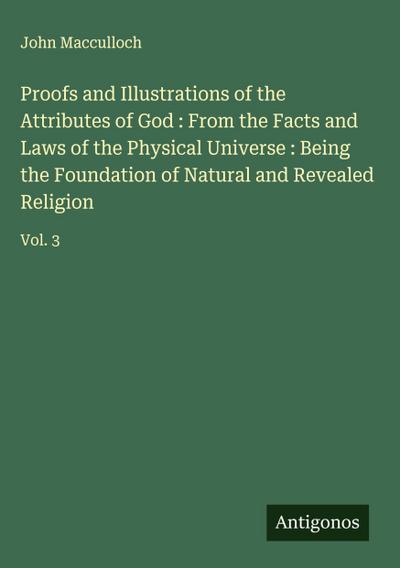 Proofs and Illustrations of the Attributes of God : From the Facts and Laws of the Physical Universe : Being the Foundation of Natural and Revealed Religion