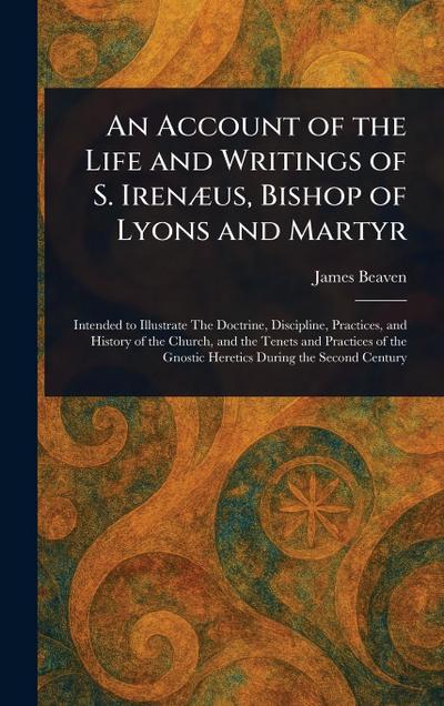 An Account of the Life and Writings of S. Irenæus, Bishop of Lyons and Martyr