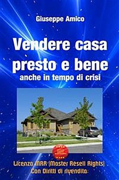 Vendere casa presto e bene - anche in tempo di crisi (Licenza MRR - Master Resell Rights con diritti di rivendita)