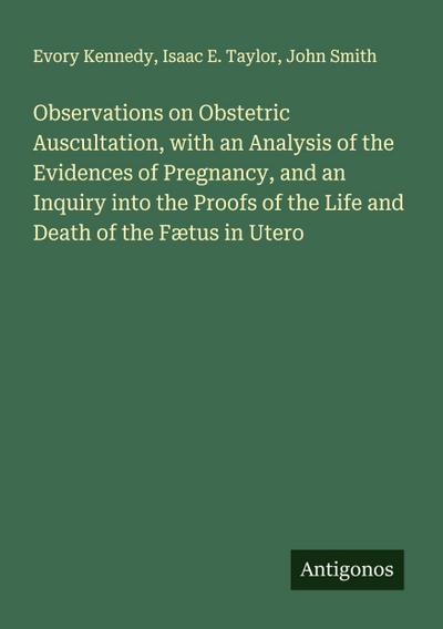 Observations on Obstetric Auscultation, with an Analysis of the Evidences of Pregnancy, and an Inquiry into the Proofs of the Life and Death of the Fætus in Utero