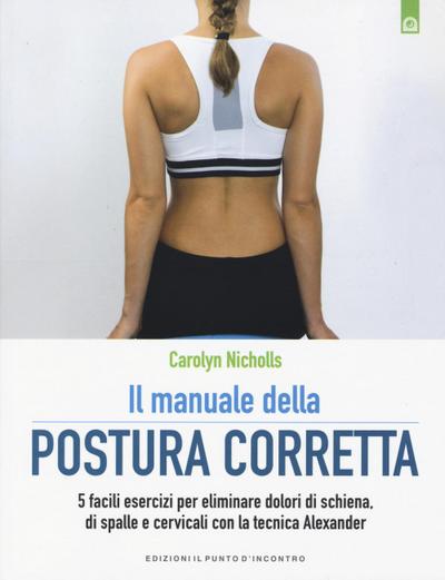 Il manuale della postura corretta. 5 facili esercizi per eliminare dolori di schiena, di spalle e cervicali con la tecnica Alexander