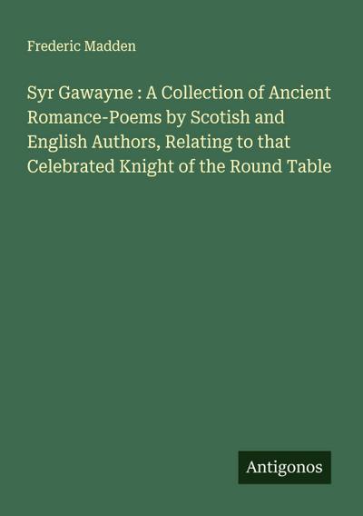 Syr Gawayne : A Collection of Ancient Romance-Poems by Scotish and English Authors, Relating to that Celebrated Knight of the Round Table