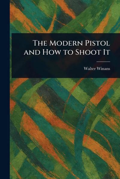 The Modern Pistol and How to Shoot It