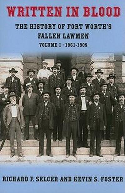 Written in Blood, Volume 1: The History of Fort Worth’s Fallen Lawmen, 1861-1909