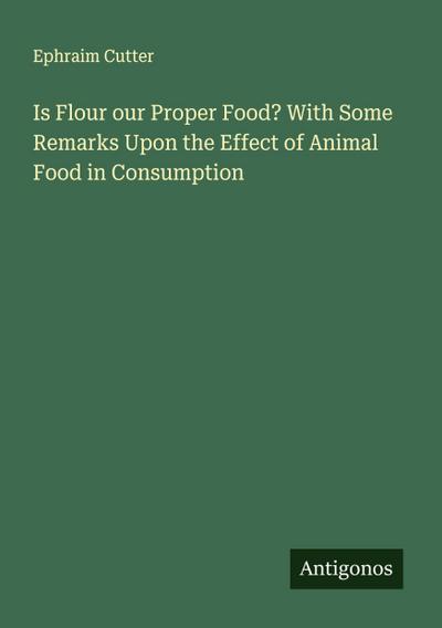 Is Flour our Proper Food? With Some Remarks Upon the Effect of Animal Food in Consumption