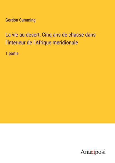La vie au desert; Cinq ans de chasse dans l’interieur de l’Afrique meridionale
