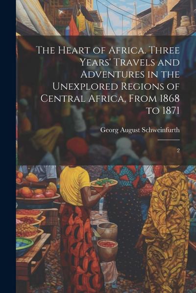 The Heart of Africa. Three Years’ Travels and Adventures in the Unexplored Regions of Central Africa, From 1868 to 1871