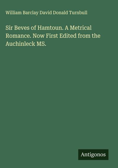 Sir Beves of Hamtoun. A Metrical Romance. Now First Edited from the Auchinleck MS.