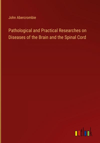 Pathological and Practical Researches on Diseases of the Brain and the Spinal Cord