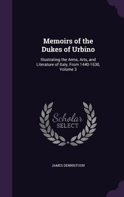 Memoirs of the Dukes of Urbino: Illustrating the Arms, Arts, and Literature of Italy, From 1440-1630, Volume 3