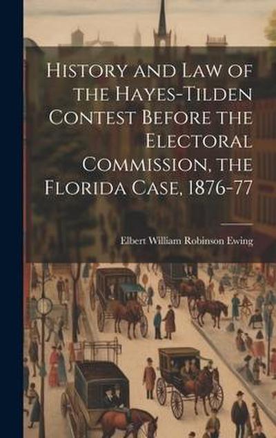 History and law of the Hayes-Tilden Contest Before the Electoral Commission, the Florida Case, 1876-77