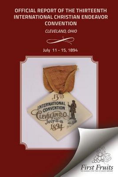 Official Report of the Thirteenth International Christian Endeavor Convention 1894: Held In Saengerfest Hall and Tent Cleveland, Ohio, July 11 - 15, 1