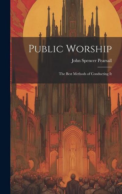 Public Worship: The Best Methods of Conducting It