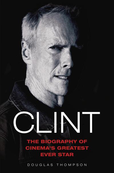 Clint Eastwood - The Biography of Cinema’s Greatest Ever Star