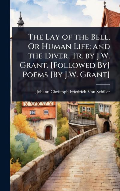 The Lay of the Bell, Or Human Life; and the Diver, Tr. by J.W. Grant. [Followed By] Poems [By J.W. Grant]