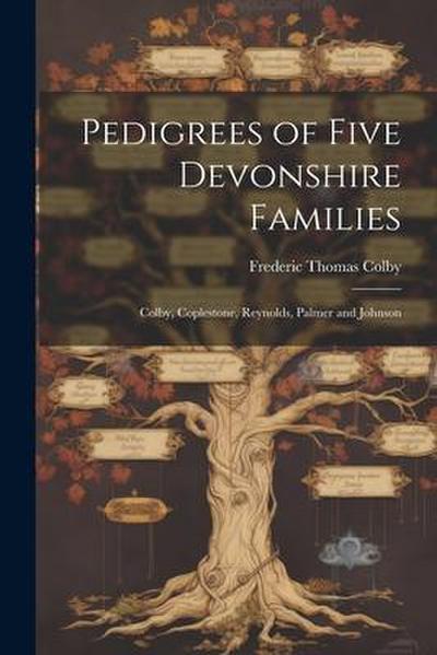 Pedigrees of Five Devonshire Families: Colby, Coplestone, Reynolds, Palmer and Johnson