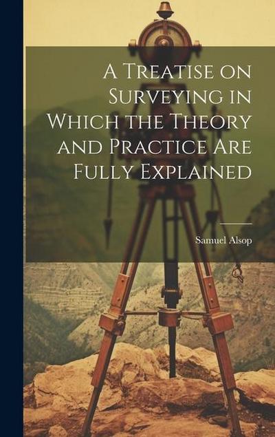 A Treatise on Surveying in Which the Theory and Practice are Fully Explained